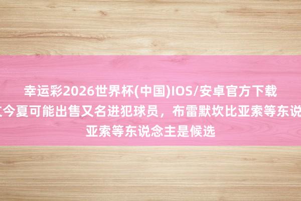 幸运彩2026世界杯(中国)IOS/安卓官方下载 米体：尤文今夏可能出售又名进犯球员，布雷默坎比亚索等东说念主是候选