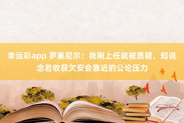 幸运彩app 罗塞尼尔：我刚上任就被质疑，知说念若收获欠安会靠近的公论压力