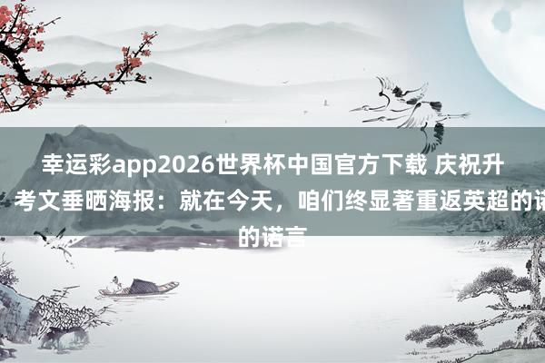 幸运彩app2026世界杯中国官方下载 庆祝升超！考文垂晒海报：就在今天，咱们终显著重返英超的诺言