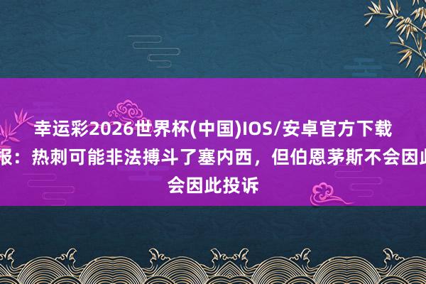 幸运彩2026世界杯(中国)IOS/安卓官方下载 电讯报：热刺可能非法搏斗了塞内西，但伯恩茅斯不会因此投诉