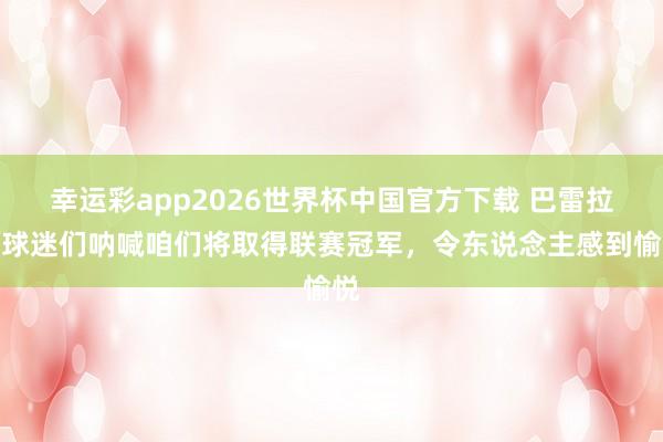幸运彩app2026世界杯中国官方下载 巴雷拉：球迷们呐喊咱们将取得联赛冠军，令东说念主感到愉悦