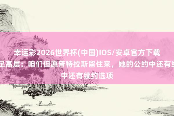 幸运彩2026世界杯(中国)IOS/安卓官方下载 巴萨女足高层：咱们但愿普特拉斯留住来，她的公约中还有续约选项