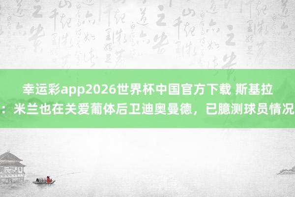 幸运彩app2026世界杯中国官方下载 斯基拉：米兰也在关爱葡体后卫迪奥曼德，已臆测球员情况