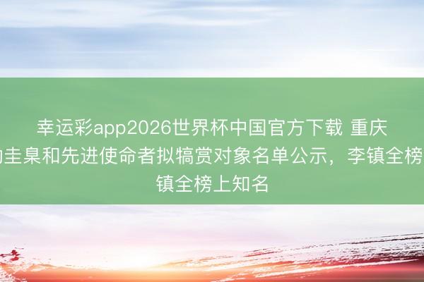 幸运彩app2026世界杯中国官方下载 重庆市劳动圭臬和先进使命者拟犒赏对象名单公示，李镇全榜上知名