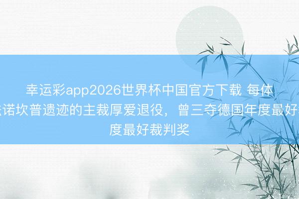 幸运彩app2026世界杯中国官方下载 每体：司法诺坎普遗迹的主裁厚爱退役，曾三夺德国年度最好裁判奖