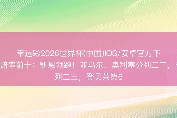 幸运彩2026世界杯(中国)IOS/安卓官方下载 金球奖赔率前十：凯恩领跑！亚马尔、奥利塞分列二三，登贝莱第6
