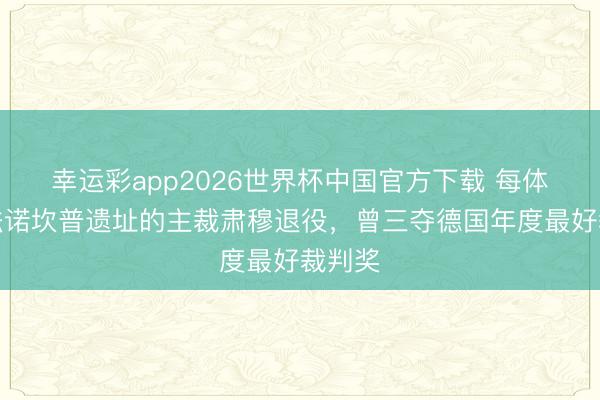 幸运彩app2026世界杯中国官方下载 每体：王法诺坎普遗址的主裁肃穆退役，曾三夺德国年度最好裁判奖