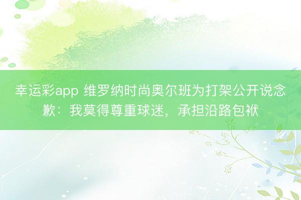 幸运彩app 维罗纳时尚奥尔班为打架公开说念歉:我莫得尊重球迷,承担沿路包袱