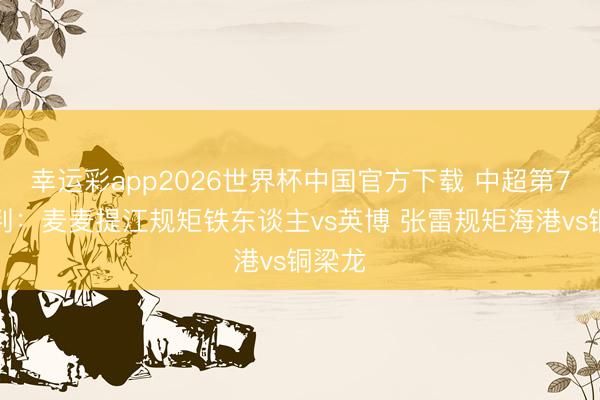 幸运彩app2026世界杯中国官方下载 中超第7轮裁判：麦麦提江规矩铁东谈主vs英博 张雷规矩海港vs铜梁龙
