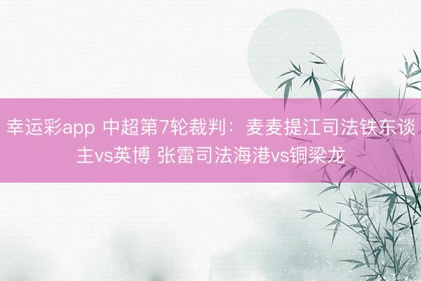 幸运彩app 中超第7轮裁判:麦麦提江司法铁东谈主vs英博 张雷司法海港vs铜梁龙