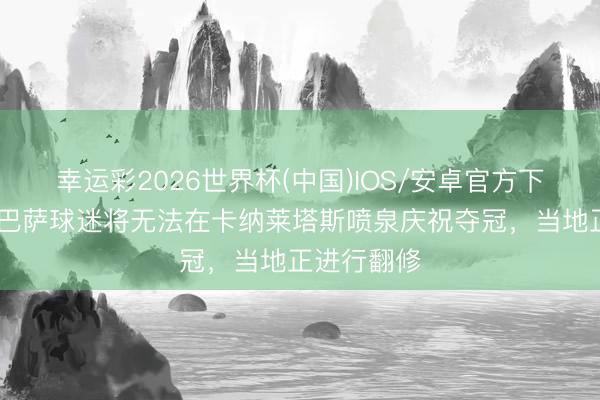 幸运彩2026世界杯(中国)IOS/安卓官方下载 马卡：巴萨球迷将无法在卡纳莱塔斯喷泉庆祝夺冠，当地正进行翻修