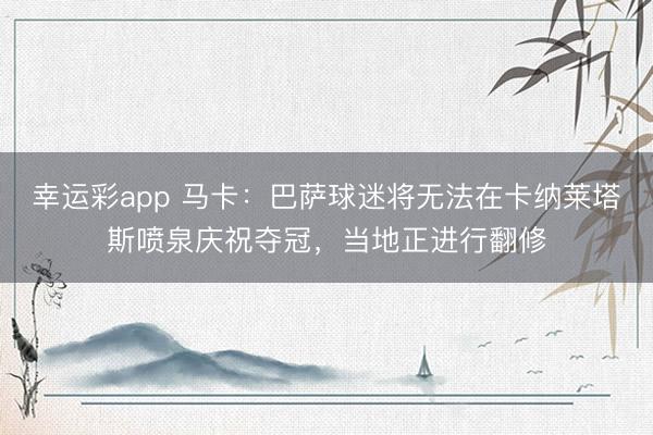 幸运彩app 马卡：巴萨球迷将无法在卡纳莱塔斯喷泉庆祝夺冠，当地正进行翻修