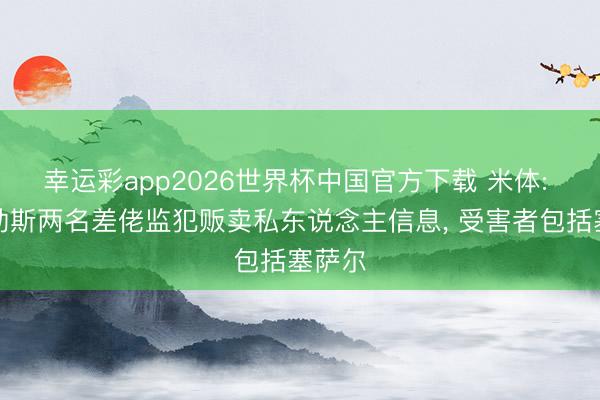 幸运彩app2026世界杯中国官方下载 米体: 那不勒斯两名差佬监犯贩卖私东说念主信息， 受害者包括塞萨尔