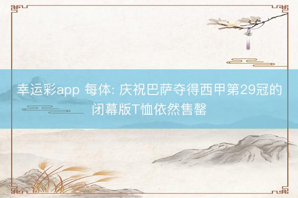 幸运彩app 每体: 庆祝巴萨夺得西甲第29冠的闭幕版T恤依然售罄