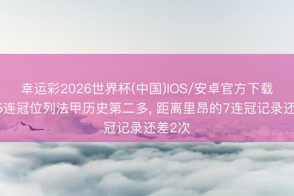 幸运彩2026世界杯(中国)IOS/安卓官方下载 巴黎5连冠位列法甲历史第二多， 距离里昂的7连冠记录还差2次
