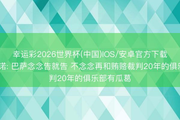 幸运彩2026世界杯(中国)IOS/安卓官方下载 弗洛伦蒂诺: 巴萨念念告就告 不念念再和贿赂裁判20年的俱乐部有瓜葛