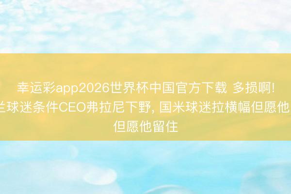 幸运彩app2026世界杯中国官方下载 多损啊! 米兰球迷条件CEO弗拉尼下野， 国米球迷拉横幅但愿他留住