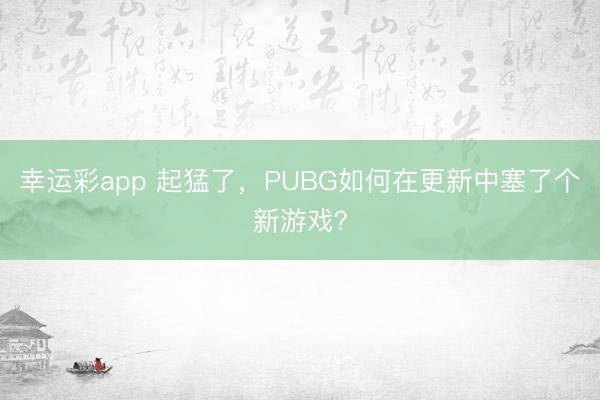 幸运彩app 起猛了，PUBG如何在更新中塞了个新游戏？