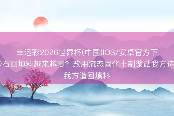 幸运彩2026世界杯(中国)IOS/安卓官方下载 买砂石回填料越来越贵？改用流态固化土制浆站我方造回填料