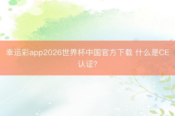 幸运彩app2026世界杯中国官方下载 什么是CE认证？