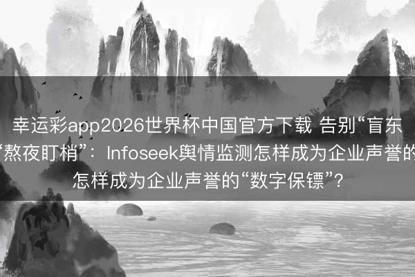幸运彩app2026世界杯中国官方下载 告别“盲东谈主摸象”与“熬夜盯梢”：Infoseek舆情监测怎样成为企业声誉的“数字保镖”？