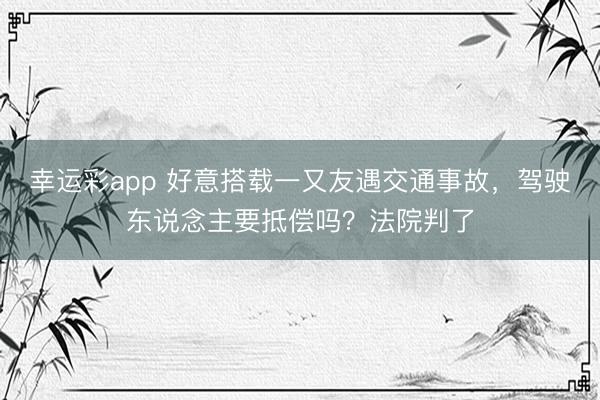 幸运彩app 好意搭载一又友遇交通事故，驾驶东说念主要抵偿吗？法院判了