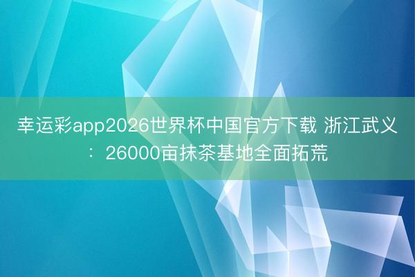 幸运彩app2026世界杯中国官方下载 浙江武义：26000亩抹茶基地全面拓荒