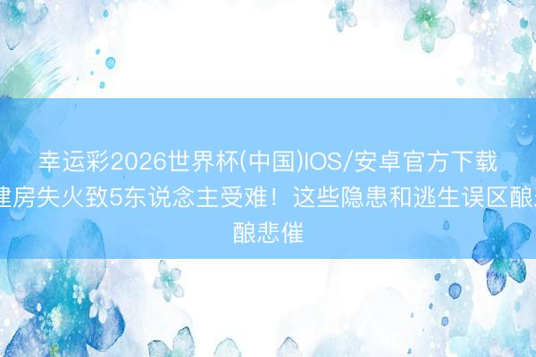 幸运彩2026世界杯(中国)IOS/安卓官方下载 自建房失火致5东说念主受难！这些隐患和逃生误区酿悲催