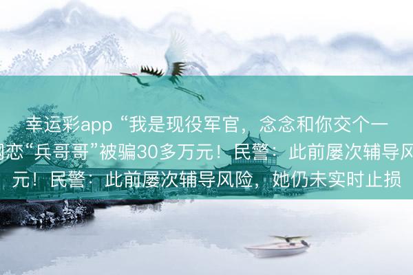 幸运彩app “我是现役军官，念念和你交个一又友……”宁波女子网恋“兵哥哥”被骗30多万元！民警：此前屡次辅导风险，她仍未实时止损