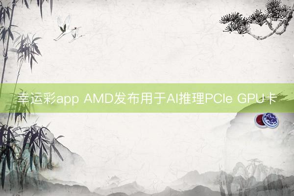 幸运彩app AMD发布用于AI推理PCIe GPU卡