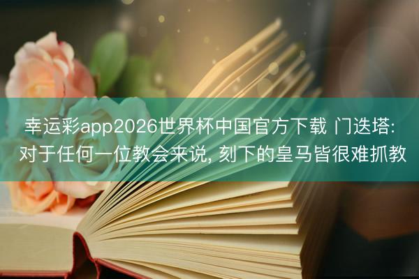 幸运彩app2026世界杯中国官方下载 门迭塔: 对于任何一位教会来说， 刻下的皇马皆很难抓教