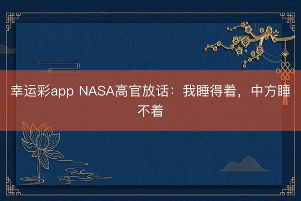 幸运彩app NASA高官放话：我睡得着，中方睡不着