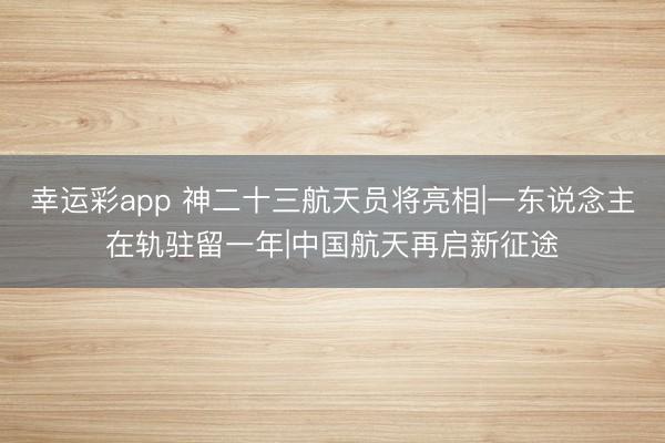 幸运彩app 神二十三航天员将亮相|一东说念主在轨驻留一年|中国航天再启新征途