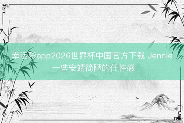 幸运彩app2026世界杯中国官方下载 Jennie 一些安靖简陋的任性感