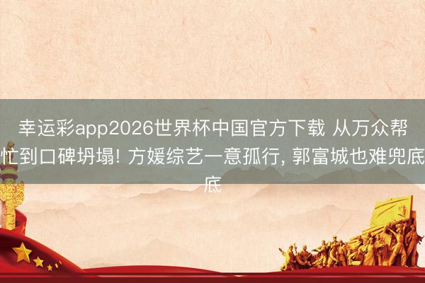 幸运彩app2026世界杯中国官方下载 从万众帮忙到口碑坍塌! 方媛综艺一意孤行, 郭富城也难兜底