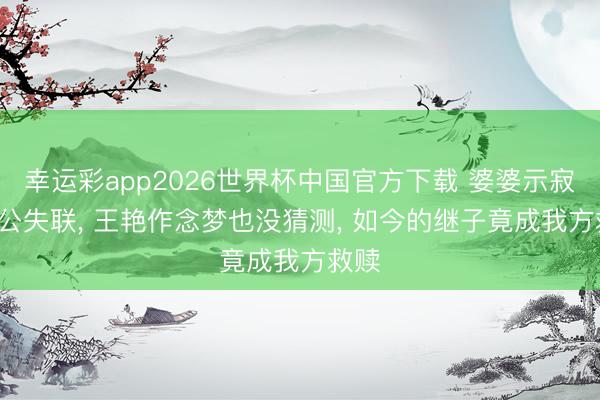 幸运彩app2026世界杯中国官方下载 婆婆示寂, 老公失联, 王艳作念梦也没猜测, 如今的继子竟成我方救赎