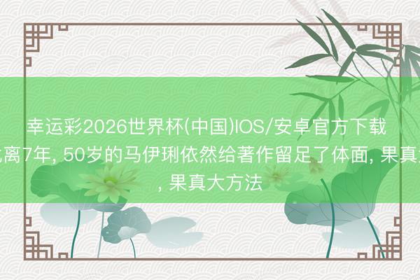 幸运彩2026世界杯(中国)IOS/安卓官方下载 即使仳离7年， 50岁的马伊琍依然给著作留足了体面， 果真大方法