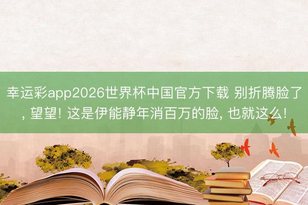 幸运彩app2026世界杯中国官方下载 别折腾脸了， 望望! 这是伊能静年消百万的脸，<a href=