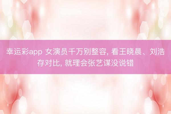 幸运彩app 女演员千万别整容， 看王晓晨、刘浩存对比， 就理会张艺谋没说错