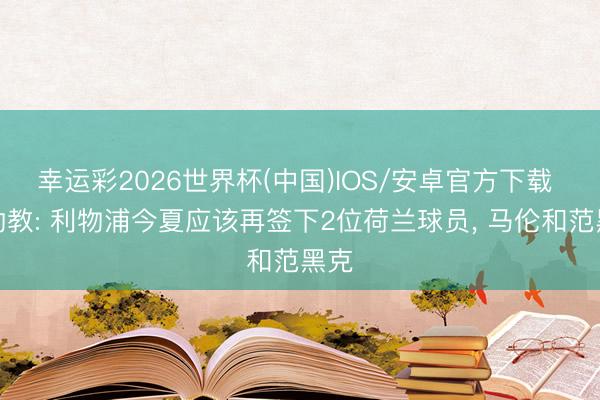 幸运彩2026世界杯(中国)IOS/安卓官方下载 前助教: 利物浦今夏应该再签下2位荷兰球员, 马伦和范黑克