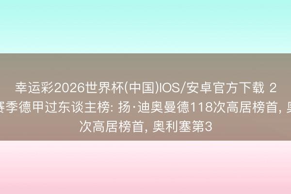 幸运彩2026世界杯(中国)IOS/安卓官方下载 2025-26赛季德甲过东谈主榜: 扬·迪奥曼德118次高居榜首， 奥利塞第3