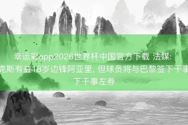 幸运彩app2026世界杯中国官方下载 法媒: 阿贾克斯有益18岁边锋阿亚里， 但球员将与巴黎签下干事左券