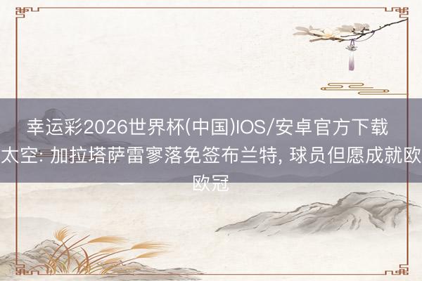 幸运彩2026世界杯(中国)IOS/安卓官方下载 德太空: 加拉塔萨雷寥落免签布兰特， 球员但愿成就欧冠