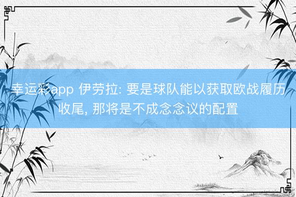 幸运彩app 伊劳拉: 要是球队能以获取欧战履历收尾， 那将是不成念念议的配置