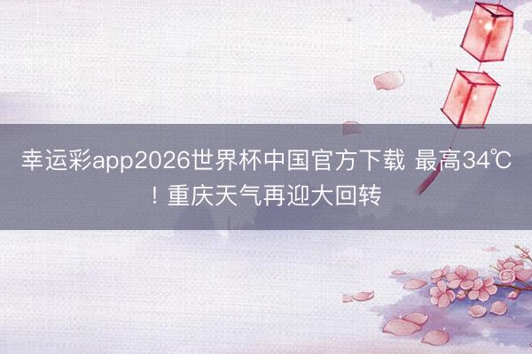 幸运彩app2026世界杯中国官方下载 最高34℃! 重庆天气再迎大回转