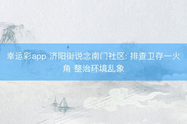幸运彩app 济阳街说念南门社区: 排查卫存一火角 整治环境乱象