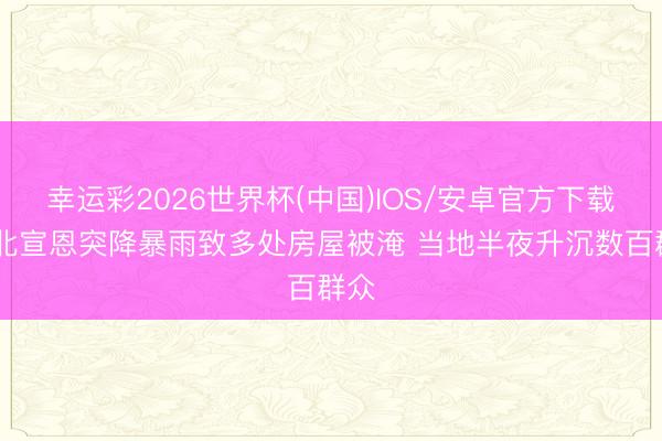 幸运彩2026世界杯(中国)IOS/安卓官方下载 湖北宣恩突降暴雨致多处房屋被淹 当地半夜升沉数百群众