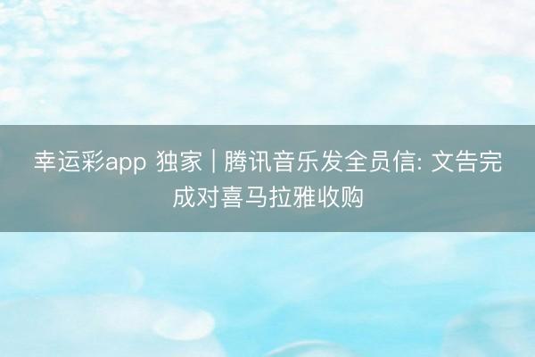 幸运彩app 独家 | 腾讯音乐发全员信: 文告完成对喜马拉雅收购