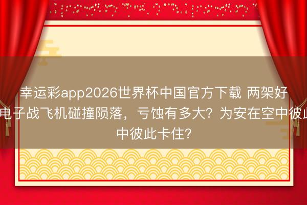 幸运彩app2026世界杯中国官方下载 两架好意思国电子战飞机碰撞陨落，亏蚀有多大？为安在空中彼此卡住？