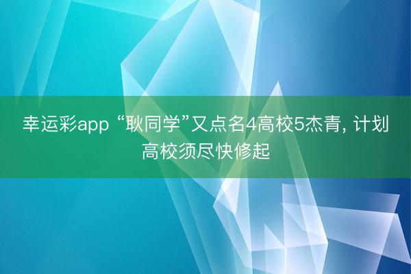 幸运彩app “耿同学”又点名4高校5杰青， 计划高校须尽快修起